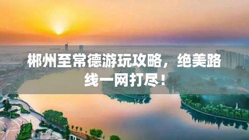 郴州至常德游玩攻略，絕美路線一網(wǎng)打盡！