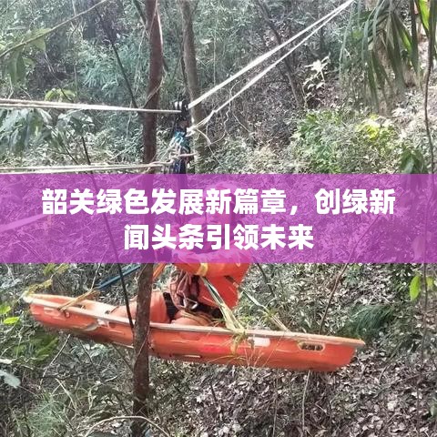 韶關綠色發(fā)展新篇章，創(chuàng)綠新聞頭條引領未來