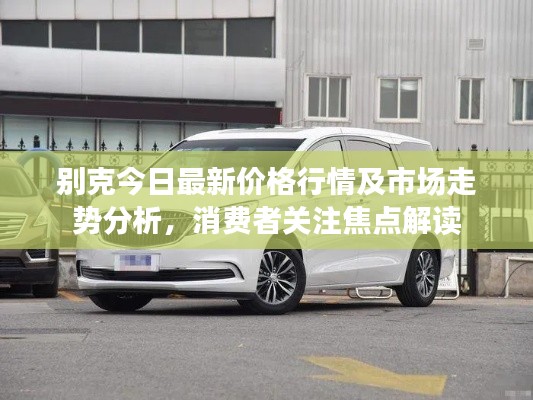 別克今日最新價(jià)格行情及市場(chǎng)走勢(shì)分析，消費(fèi)者關(guān)注焦點(diǎn)解讀