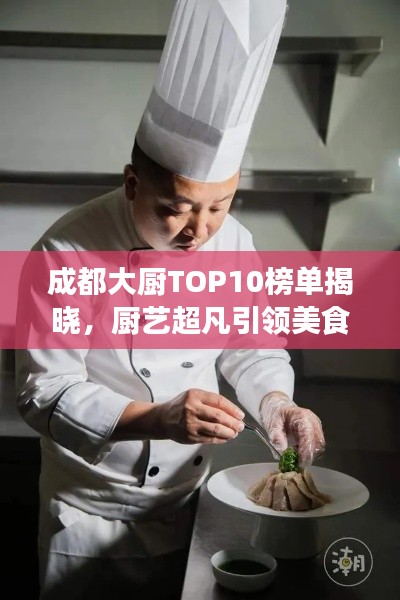 成都大廚TOP10榜單揭曉，廚藝超凡引領(lǐng)美食潮流