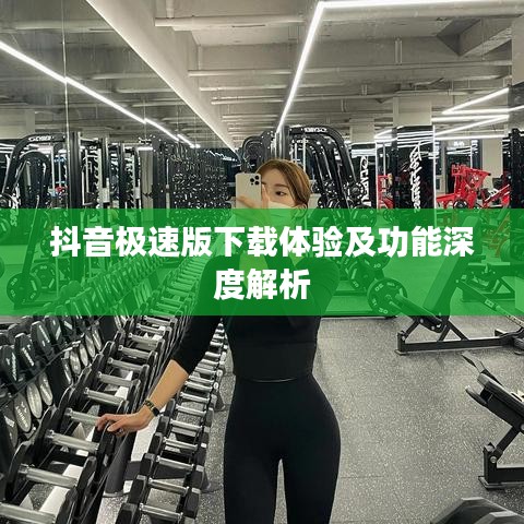 抖音極速版下載體驗(yàn)及功能深度解析