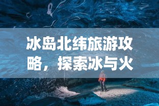 冰島北緯旅游攻略，探索冰與火的奇妙世界