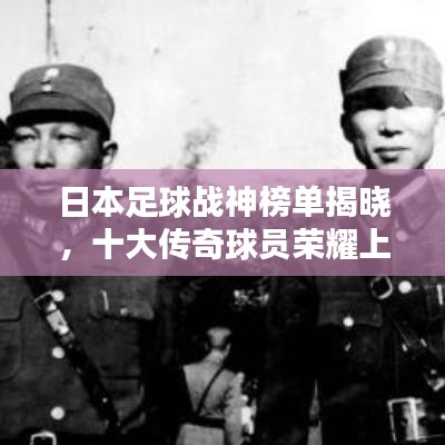 日本足球戰(zhàn)神榜單揭曉，十大傳奇球員榮耀上榜！