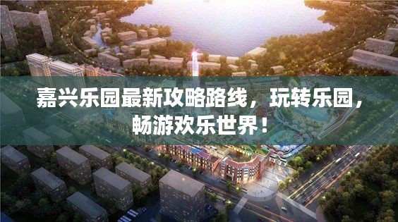 嘉興樂園最新攻略路線，玩轉(zhuǎn)樂園，暢游歡樂世界！