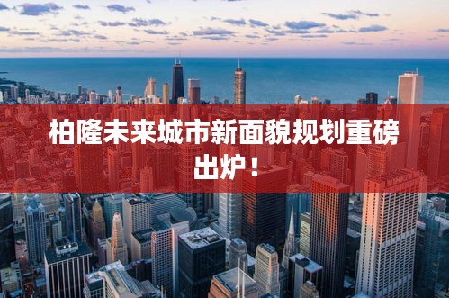 柏隆未來城市新面貌規(guī)劃重磅出爐！