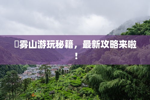 靘霧山游玩秘籍，最新攻略來啦！