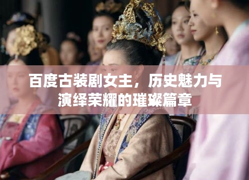 百度古裝劇女主，歷史魅力與演繹榮耀的璀璨篇章