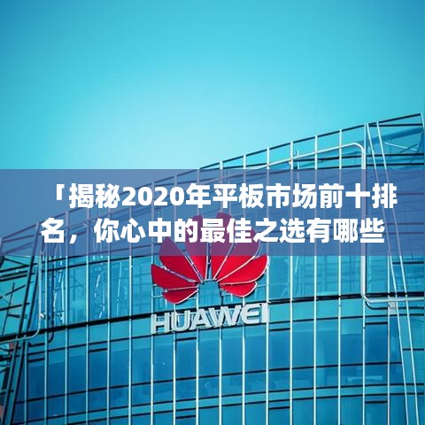 「揭秘2020年平板市場(chǎng)前十排名，你心中的最佳之選有哪些？」