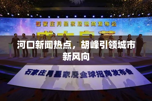 河口新聞熱點(diǎn)，胡峰引領(lǐng)城市新風(fēng)向