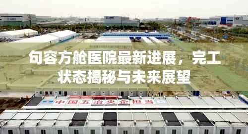 句容方艙醫(yī)院最新進(jìn)展，完工狀態(tài)揭秘與未來展望