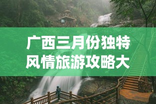廣西三月份獨特風情旅游攻略大放異彩！