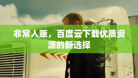 非常人販，百度云下載優(yōu)質(zhì)資源的新選擇