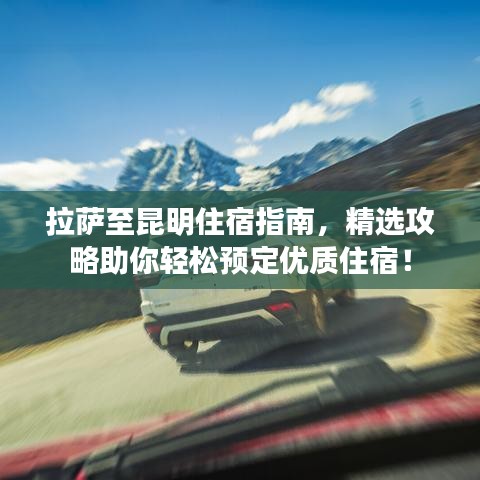 拉薩至昆明住宿指南，精選攻略助你輕松預(yù)定優(yōu)質(zhì)住宿！