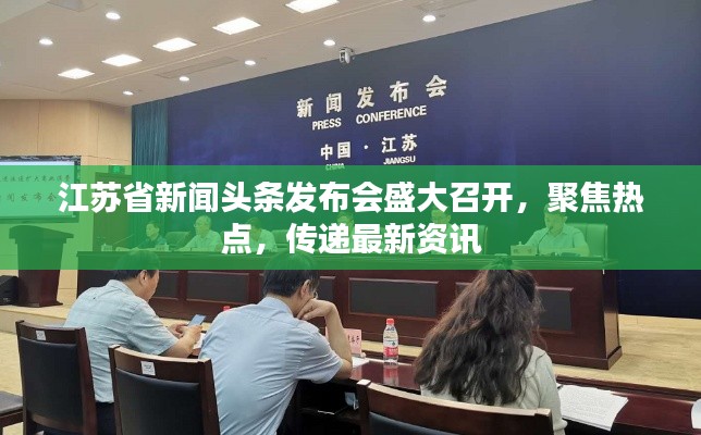 江蘇省新聞頭條發(fā)布會盛大召開，聚焦熱點，傳遞最新資訊