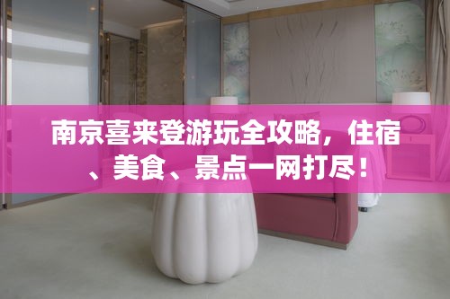 南京喜來登游玩全攻略，住宿、美食、景點(diǎn)一網(wǎng)打盡！