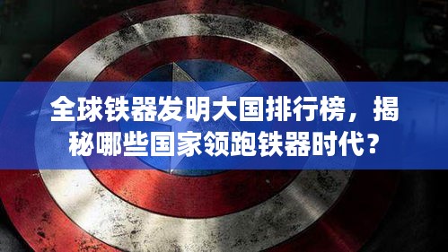 全球鐵器發(fā)明大國排行榜，揭秘哪些國家領(lǐng)跑鐵器時代？