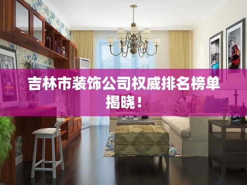 吉林市裝飾公司權威排名榜單揭曉！