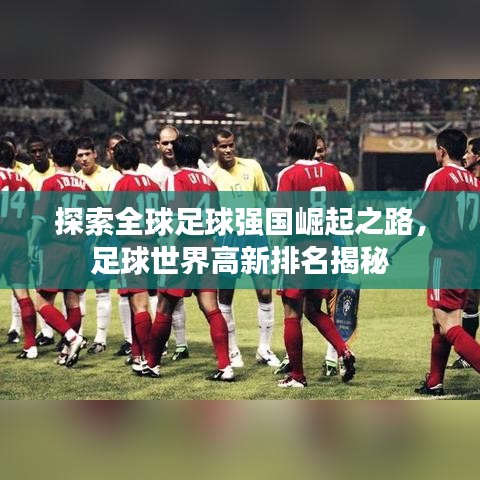 探索全球足球強(qiáng)國(guó)崛起之路，足球世界高新排名揭秘