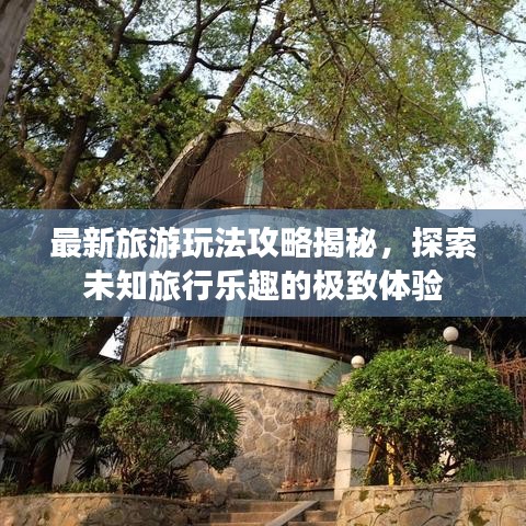 最新旅游玩法攻略揭秘，探索未知旅行樂趣的極致體驗(yàn)