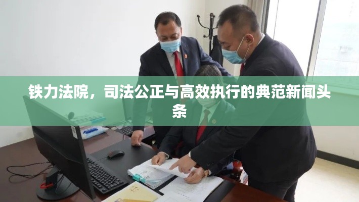 鐵力法院，司法公正與高效執(zhí)行的典范新聞頭條