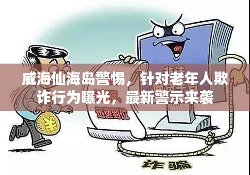 威海仙海島警惕，針對老年人欺詐行為曝光，最新警示來襲