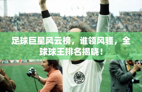 足球巨星風云榜，誰領風騷，全球球王排名揭曉！