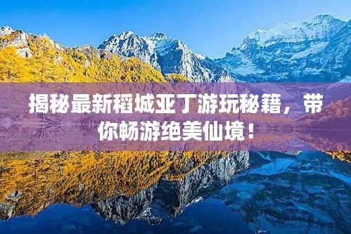 揭秘最新稻城亞丁游玩秘籍，帶你暢游絕美仙境！