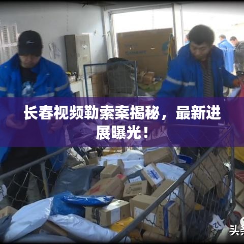 長春視頻勒索案揭秘，最新進(jìn)展曝光！