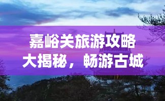 嘉峪關(guān)旅游攻略大揭秘，暢游古城，體驗(yàn)非凡之旅！