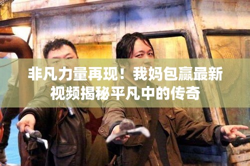 非凡力量再現(xiàn)！我媽包贏最新視頻揭秘平凡中的傳奇