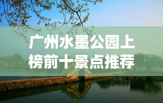 廣州水墨公園上榜前十景點推薦，必去打卡勝地！