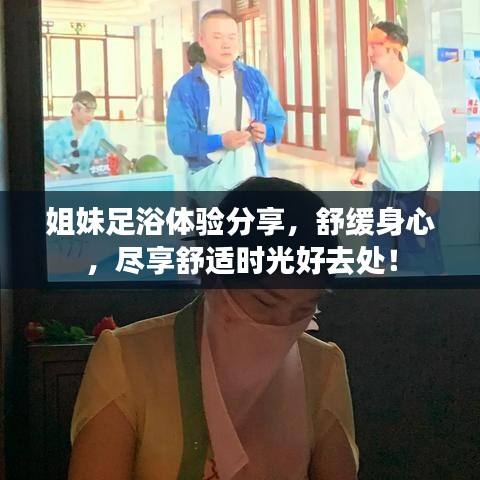 姐妹足浴體驗分享，舒緩身心，盡享舒適時光好去處！