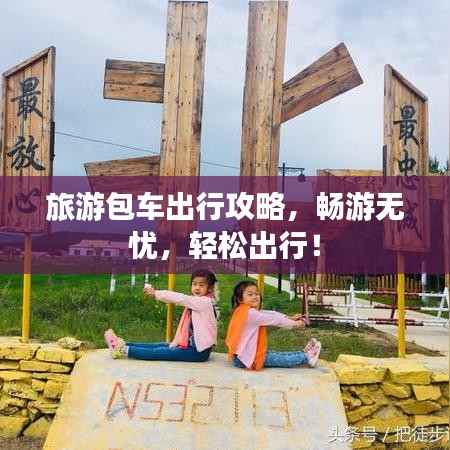 旅游包車出行攻略，暢游無憂，輕松出行！