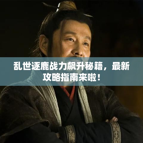 亂世逐鹿戰(zhàn)力飆升秘籍，最新攻略指南來啦！