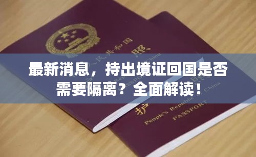 最新消息，持出境證回國(guó)是否需要隔離？全面解讀！