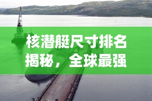 核潛艇尺寸排名揭秘，全球最強(qiáng)核潛艇尺寸對(duì)比圖！