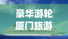 豪華游輪廈門旅游攻略之旅，暢游海上夢幻之旅