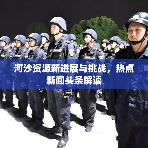 河沙資源新進(jìn)展與挑戰(zhàn)，熱點(diǎn)新聞?lì)^條解讀