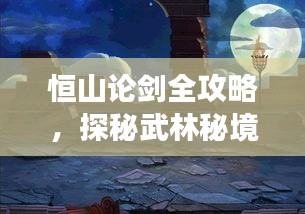 恒山論劍全攻略，探秘武林秘境，暢游絕美風(fēng)光！