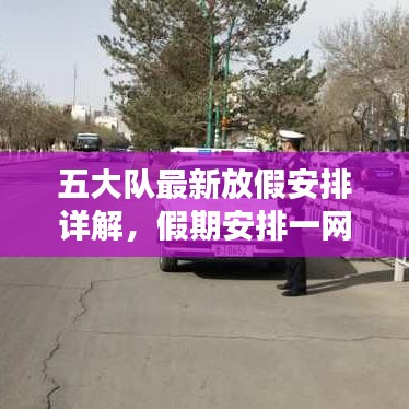 五大隊(duì)最新放假安排詳解，假期安排一網(wǎng)打盡！