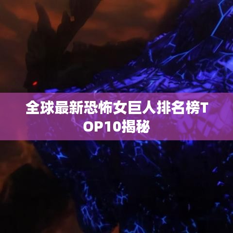 全球最新恐怖女巨人排名榜TOP10揭秘