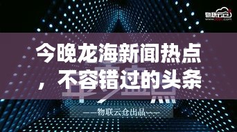 今晚龍海新聞熱點(diǎn)，不容錯過的頭條資訊