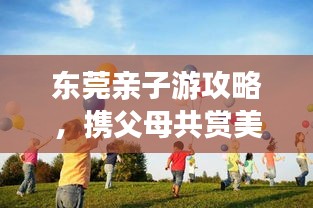 東莞親子游攻略，攜父母共賞美景，共度美好時光