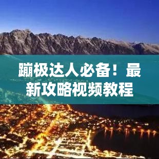 蹦極達(dá)人必備！最新攻略視頻教程，躍向極限挑戰(zhàn)，一躍成就精彩瞬間！