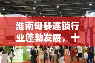 淮南母嬰連鎖行業(yè)蓬勃發(fā)展，十大領(lǐng)先品牌引領(lǐng)市場潮流