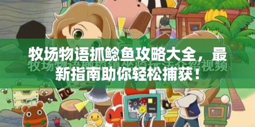 牧場(chǎng)物語(yǔ)抓鯰魚(yú)攻略大全，最新指南助你輕松捕獲！