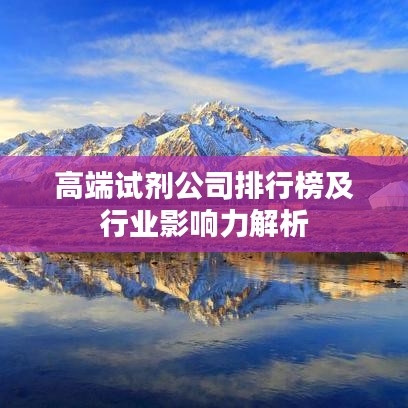 高端試劑公司排行榜及行業(yè)影響力解析