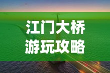 江門大橋游玩攻略，必賞的景點(diǎn)與體驗(yàn)