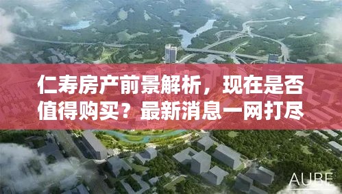 仁壽房產(chǎn)前景解析，現(xiàn)在是否值得購買？最新消息一網(wǎng)打盡！