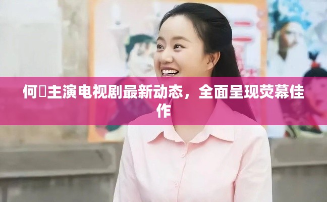 何翯主演電視劇最新動(dòng)態(tài)，全面呈現(xiàn)熒幕佳作